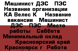 Машинист ДЭС / ПЭС › Название организации ­ КА“Велес-К“ › Название вакансии ­ Машинист ДЭС / ПЭС › Место работы ­ Саббета  › Минимальный оклад ­ 65 000 - Красноярский край, Красноярск г. Работа » Вакансии   . Красноярский край,Красноярск г.